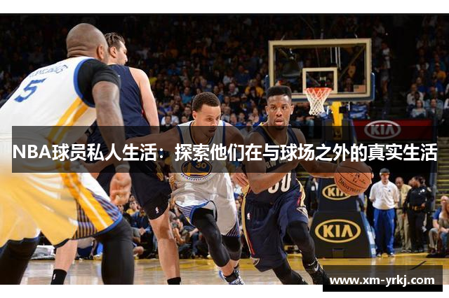 NBA球员私人生活：探索他们在与球场之外的真实生活